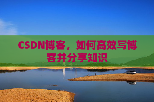 CSDN博客,如何高效写博客并分享知识